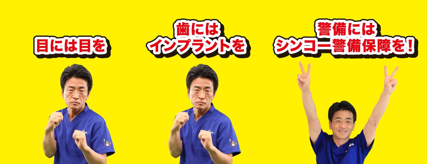 ＼目には目を／ ＼歯にはインプラントを／ ＼警備にはシンコー警備保障を！／